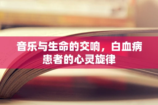 音乐与生命的交响，白血病患者的心灵旋律
