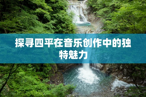探寻四平在音乐创作中的独特魅力