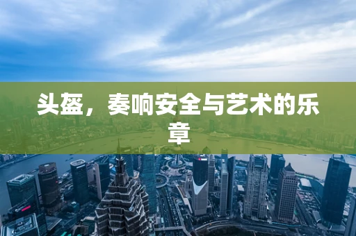 头盔，奏响安全与艺术的乐章