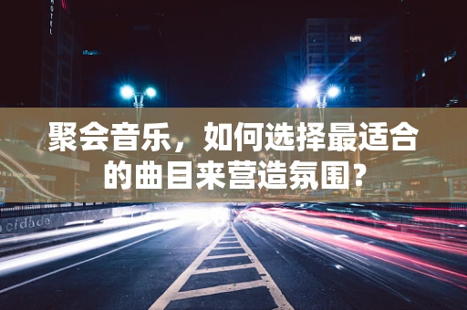 聚会音乐，如何选择最适合的曲目来营造氛围？