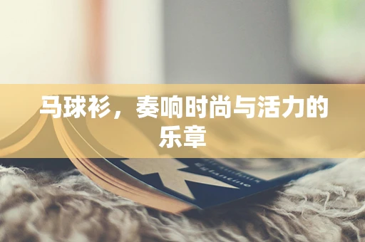 马球衫，奏响时尚与活力的乐章