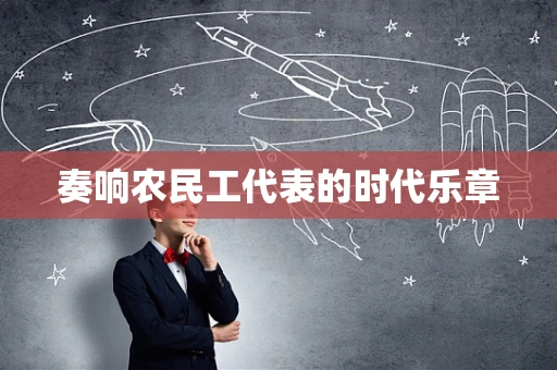奏响农民工代表的时代乐章