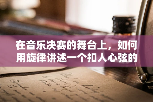 在音乐决赛的舞台上，如何用旋律讲述一个扣人心弦的故事？