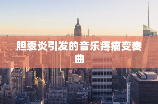 胆囊炎引发的音乐疼痛变奏曲