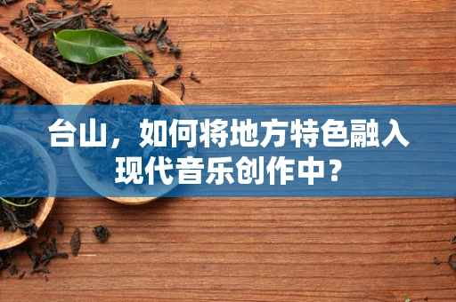台山，如何将地方特色融入现代音乐创作中？