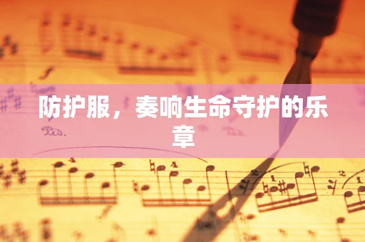 防护服，奏响生命守护的乐章