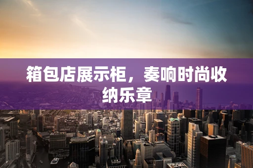 箱包店展示柜，奏响时尚收纳乐章
