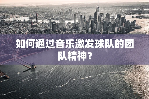 如何通过音乐激发球队的团队精神？