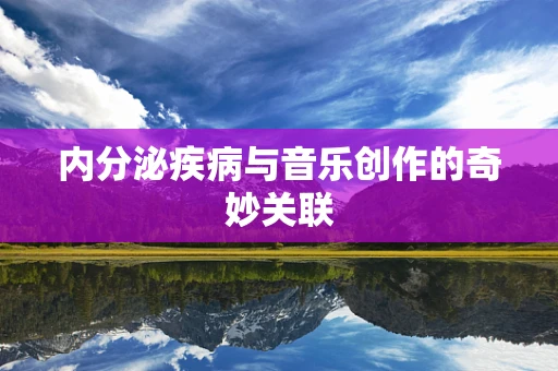 内分泌疾病与音乐创作的奇妙关联