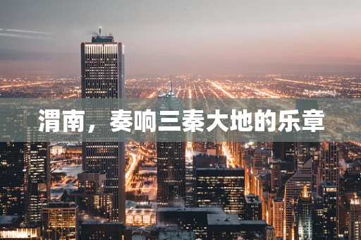 渭南，奏响三秦大地的乐章