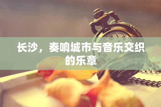 长沙，奏响城市与音乐交织的乐章