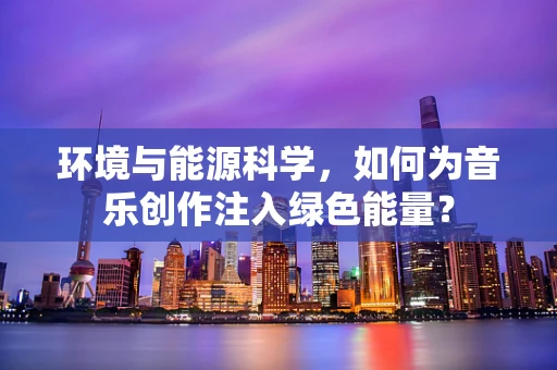 环境与能源科学，如何为音乐创作注入绿色能量？