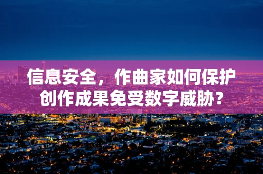 信息安全，作曲家如何保护创作成果免受数字威胁？