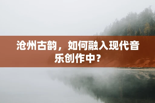 沧州古韵，如何融入现代音乐创作中？
