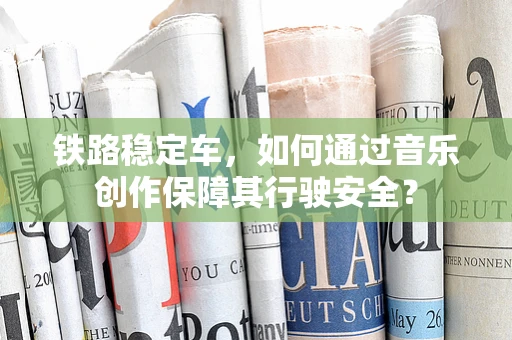 铁路稳定车，如何通过音乐创作保障其行驶安全？