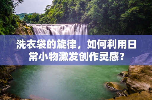 洗衣袋的旋律，如何利用日常小物激发创作灵感？