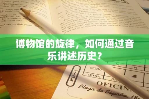博物馆的旋律，如何通过音乐讲述历史？