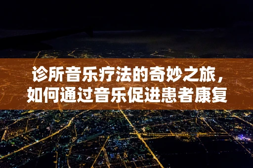 诊所音乐疗法的奇妙之旅，如何通过音乐促进患者康复？