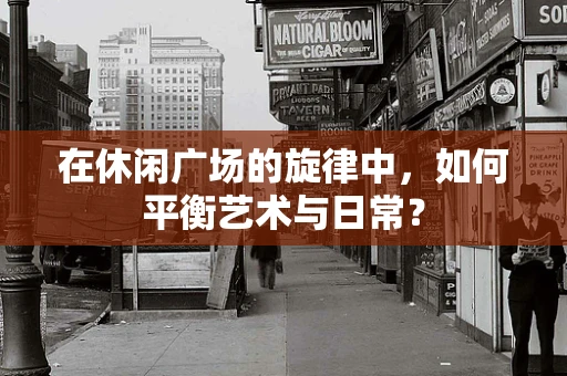 在休闲广场的旋律中，如何平衡艺术与日常？