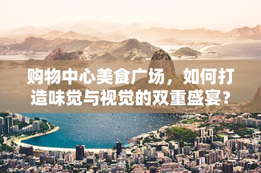 购物中心美食广场，如何打造味觉与视觉的双重盛宴？