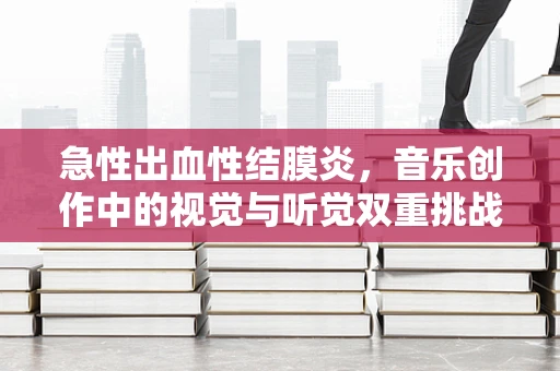 急性出血性结膜炎，音乐创作中的视觉与听觉双重挑战