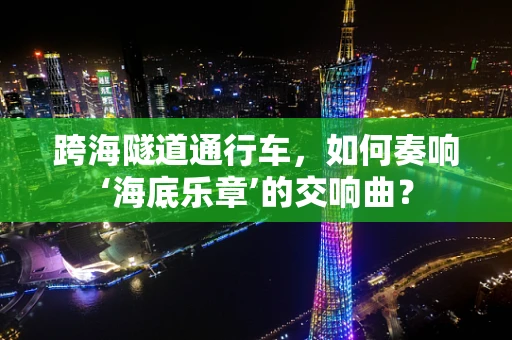 跨海隧道通行车，如何奏响‘海底乐章’的交响曲？