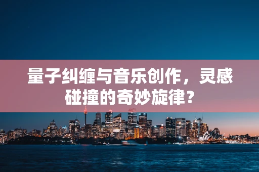 量子纠缠与音乐创作，灵感碰撞的奇妙旋律？