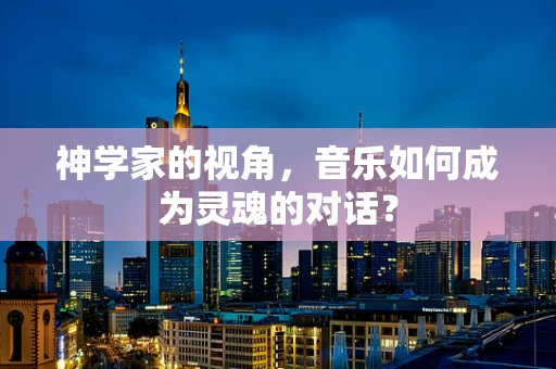 神学家的视角，音乐如何成为灵魂的对话？