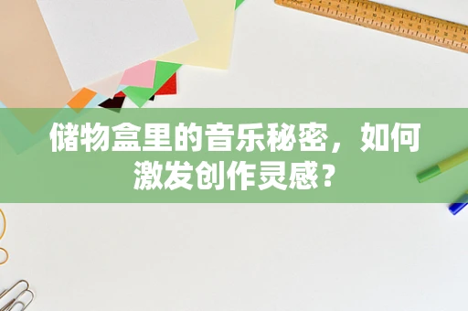 储物盒里的音乐秘密，如何激发创作灵感？