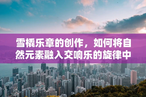 雪橇乐章的创作，如何将自然元素融入交响乐的旋律中？