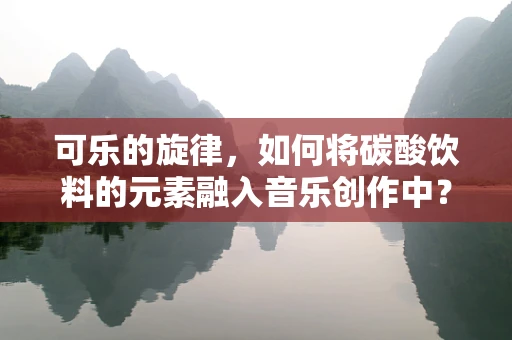 可乐的旋律，如何将碳酸饮料的元素融入音乐创作中？