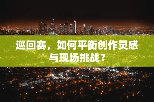 巡回赛，如何平衡创作灵感与现场挑战？