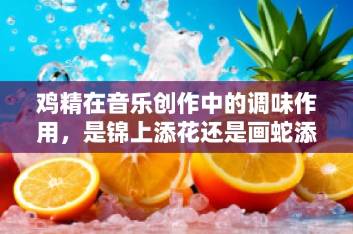 鸡精在音乐创作中的调味作用，是锦上添花还是画蛇添足？