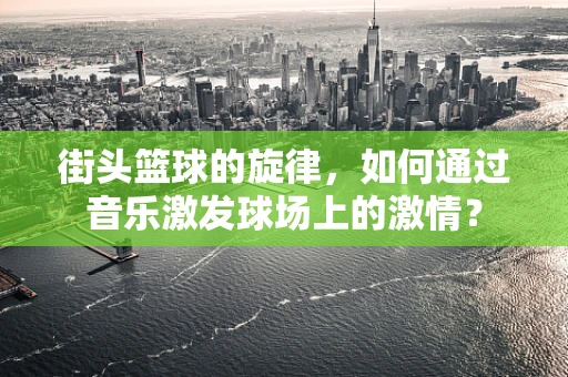 街头篮球的旋律，如何通过音乐激发球场上的激情？