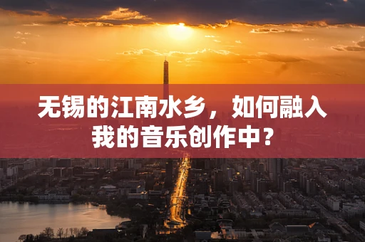 无锡的江南水乡，如何融入我的音乐创作中？