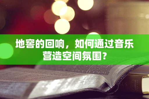 地窖的回响，如何通过音乐营造空间氛围？