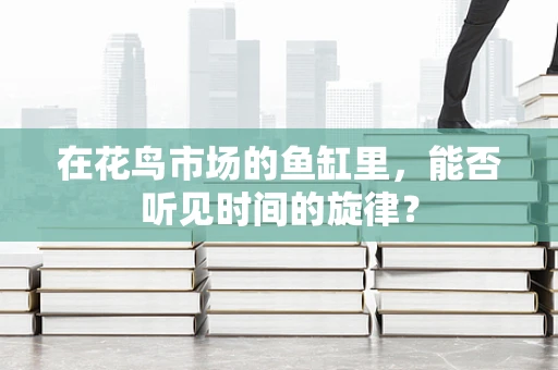 在花鸟市场的鱼缸里，能否听见时间的旋律？