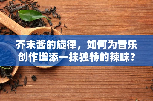 芥末酱的旋律，如何为音乐创作增添一抹独特的辣味？