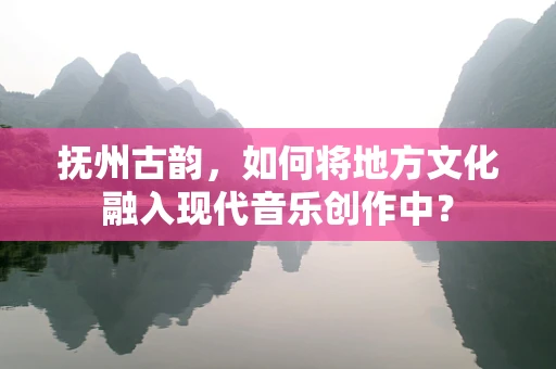 抚州古韵，如何将地方文化融入现代音乐创作中？