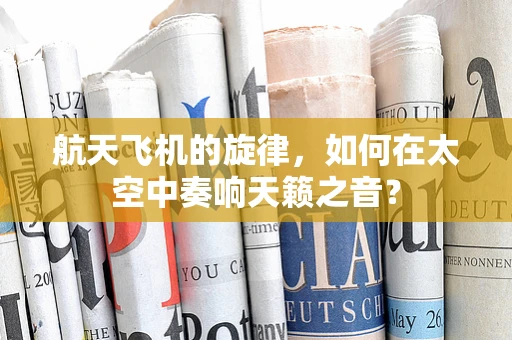 航天飞机的旋律，如何在太空中奏响天籁之音？
