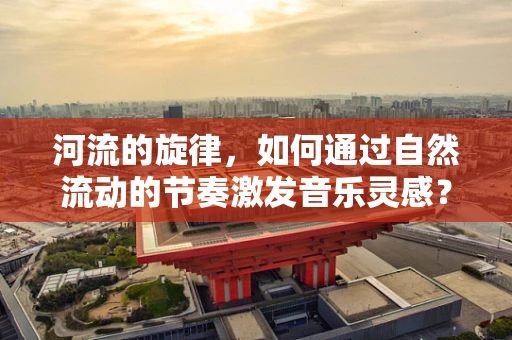 河流的旋律，如何通过自然流动的节奏激发音乐灵感？