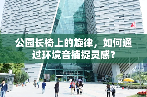 公园长椅上的旋律，如何通过环境音捕捉灵感？