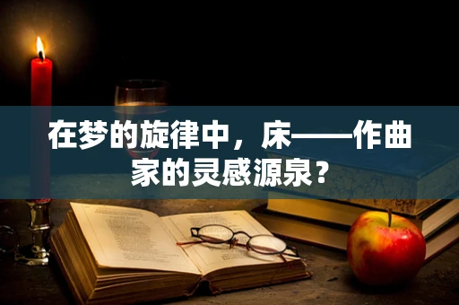 在梦的旋律中，床——作曲家的灵感源泉？