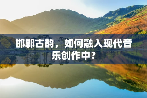 邯郸古韵，如何融入现代音乐创作中？